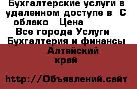 Бухгалтерские услуги в удаленном доступе в 1С облако › Цена ­ 5 000 - Все города Услуги » Бухгалтерия и финансы   . Алтайский край